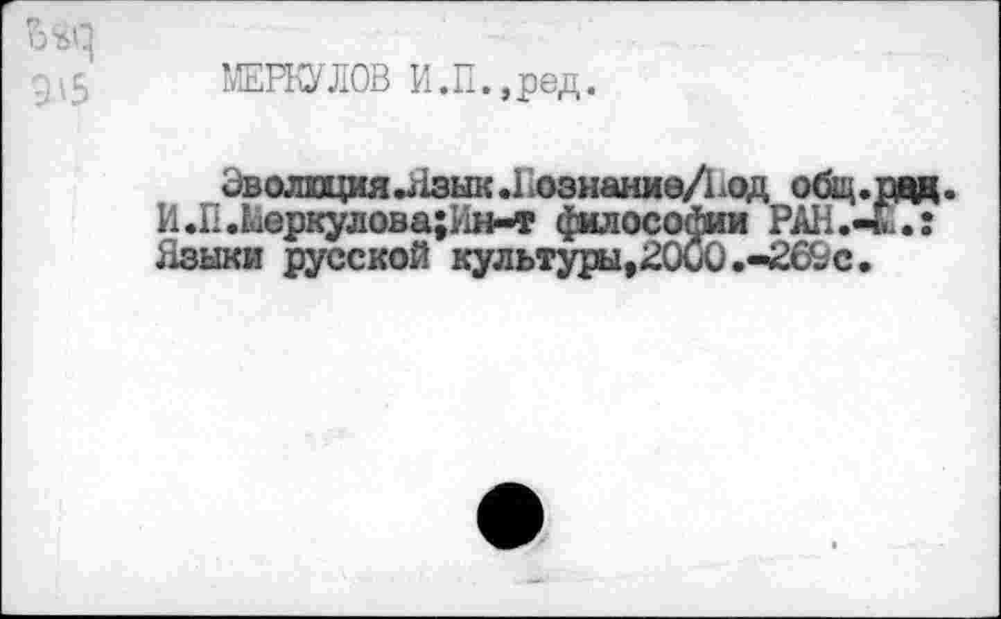 ﻿МЕРКУЛОВ И.П.,ред.
Эволюция.41зык.1ознаниеДод общ.пед. И.П.керкулова;Ин-т ^млосойии РАН .-Г.: Языки русской культуры,20и0.-269с.